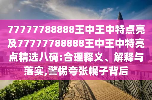 77777788888王中王中特點亮及77777788888王中王中特亮點精選八碼:合理釋義、解釋與落實,警惕夸張幌子背后