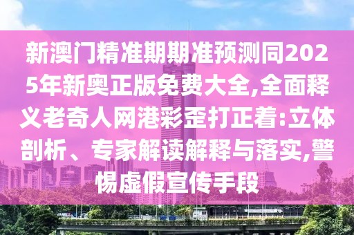 新澳門精準期期準預測同2025年新奧正版免費大全,全面釋義老奇人網(wǎng)港彩歪打正著:立體剖析、專家解讀解釋與落實,警惕虛假宣傳手段