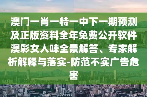 澳門一肖一特一中下一期預(yù)測及正版資料全年免費公開軟件澳彩女人味全景解答、專家解析解釋與落實-防范不實廣告危害