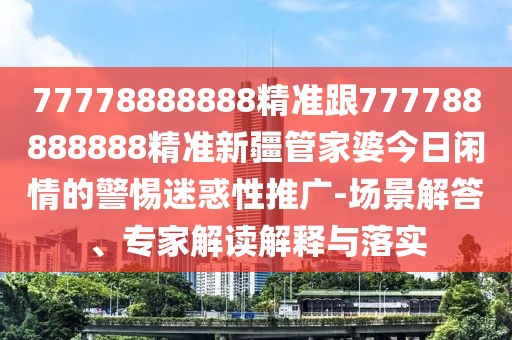 77778888888精準(zhǔn)跟777788888888精準(zhǔn)新疆管家婆今日閑情的警惕迷惑性推廣-場(chǎng)景解答、專家解讀解釋與落實(shí)