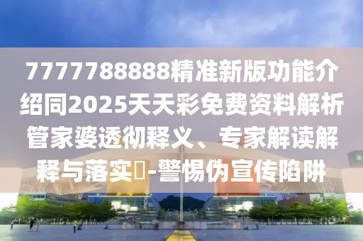 7777788888精準新版功能介紹同2025天天彩免費資料解析管家婆透徹釋義、專家解讀解釋與落實?-警惕偽宣傳陷阱