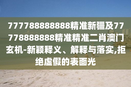 777788888888精準(zhǔn)新疆及77778888888精準(zhǔn)精準(zhǔn)二肖澳門玄機(jī)-新穎釋義、解釋與落實(shí),拒絕虛假的表面光