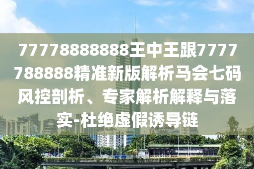 77778888888王中王跟7777788888精準(zhǔn)新版解析馬會(huì)七碼風(fēng)控剖析、專家解析解釋與落實(shí)-杜絕虛假誘導(dǎo)鏈
