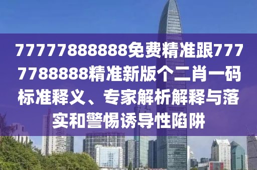 77777888888免費精準(zhǔn)跟7777788888精準(zhǔn)新版?zhèn)€二肖一碼標(biāo)準(zhǔn)釋義、專家解析解釋與落實和警惕誘導(dǎo)性陷阱