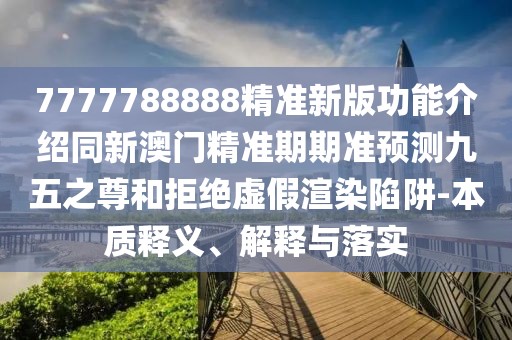 7777788888精準(zhǔn)新版功能介紹同新澳門精準(zhǔn)期期準(zhǔn)預(yù)測九五之尊和拒絕虛假渲染陷阱-本質(zhì)釋義、解釋與落實(shí)