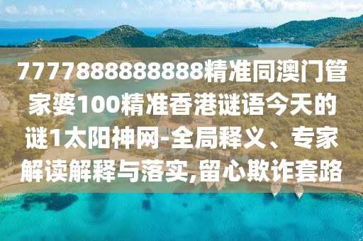 7777888888888精準(zhǔn)同澳門管家婆100精準(zhǔn)香港謎語今天的謎1太陽神網(wǎng)-全局釋義、專家解讀解釋與落實,留心欺詐套路