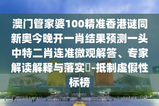 澳門管家婆100精準(zhǔn)香港謎同新奧今晚開一肖結(jié)果預(yù)測一頭中特二肖連準(zhǔn)微觀解答、專家解讀解釋與落實(shí)?-抵制虛假性標(biāo)榜