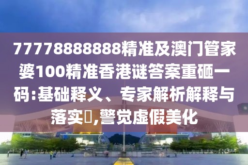 77778888888精準(zhǔn)及澳門管家婆100精準(zhǔn)香港謎答案重砸一碼:基礎(chǔ)釋義、專家解析解釋與落實(shí)?,警覺(jué)虛假美化
