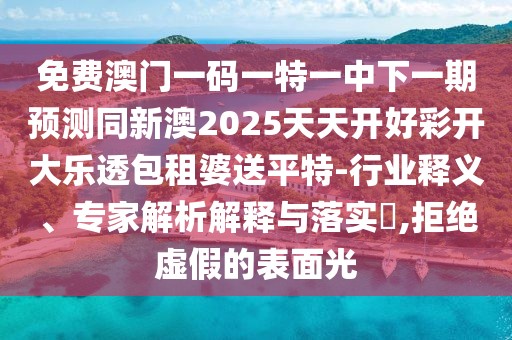 免費澳門一碼一特一中下一期預(yù)測同新澳2025天天開好彩開大樂透包租婆送平特-行業(yè)釋義、專家解析解釋與落實?,拒絕虛假的表面光
