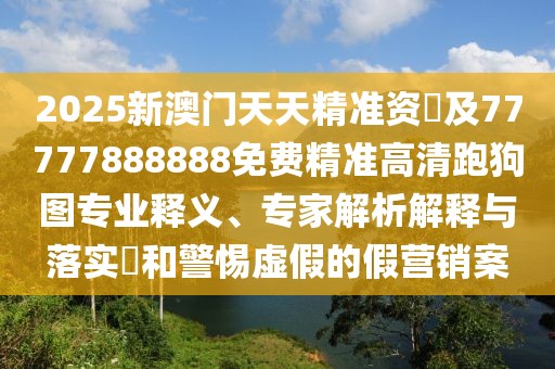 2025新澳門天天精準(zhǔn)資枓及77777888888免費(fèi)精準(zhǔn)高清跑狗圖專業(yè)釋義、專家解析解釋與落實(shí)?和警惕虛假的假營(yíng)銷案