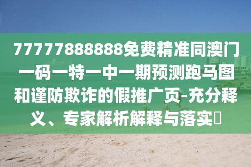 77777888888免費(fèi)精準(zhǔn)同澳門一碼一特一中一期預(yù)測(cè)跑馬圖和謹(jǐn)防欺詐的假推廣頁(yè)-充分釋義、專家解析解釋與落實(shí)?