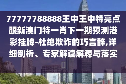 77777788888王中王中特亮點(diǎn)跟新澳門特一肖下一期預(yù)測港彩掛牌-杜絕欺詐的巧言辭,詳細(xì)剖析、專家解讀解釋與落實(shí)?