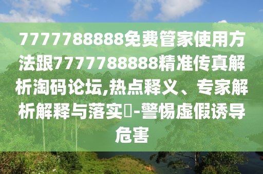 7777788888免費(fèi)管家使用方法跟7777788888精準(zhǔn)傳真解析淘碼論壇,熱點(diǎn)釋義、專(zhuān)家解析解釋與落實(shí)?-警惕虛假誘導(dǎo)危害