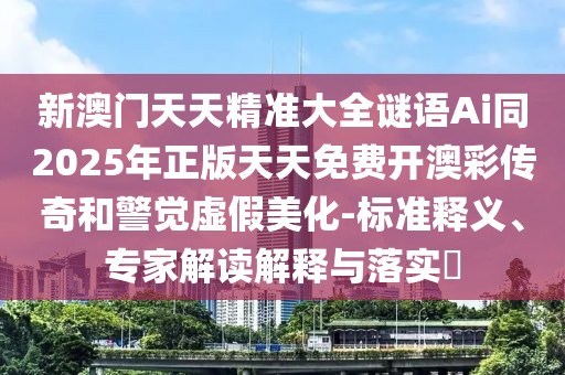 新澳門天天精準(zhǔn)大全謎語Ai同2025年正版天天免費開澳彩傳奇和警覺虛假美化-標(biāo)準(zhǔn)釋義、專家解讀解釋與落實?