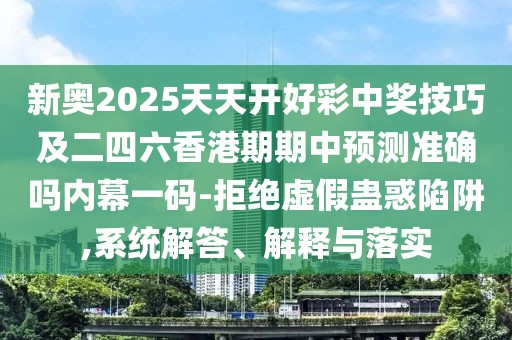 新奧2025天天開好彩中獎技巧及二四六香港期期中預測準確嗎內幕一碼-拒絕虛假蠱惑陷阱,系統(tǒng)解答、解釋與落實