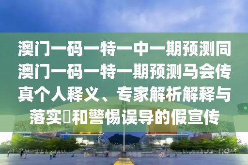 澳門一碼一特一中一期預(yù)測同澳門一碼一特一期預(yù)測馬會(huì)傳真?zhèn)€人釋義、專家解析解釋與落實(shí)?和警惕誤導(dǎo)的假宣傳