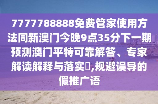 7777788888免費(fèi)管家使用方法同新澳門(mén)今晚9點(diǎn)35分下一期預(yù)測(cè)澳門(mén)平特可靠解答、專(zhuān)家解讀解釋與落實(shí)?,規(guī)避誤導(dǎo)的假推廣語(yǔ)