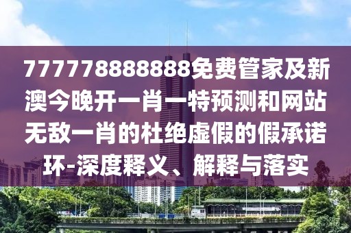 777778888888免費(fèi)管家及新澳今晚開一肖一特預(yù)測和網(wǎng)站無敵一肖的杜絕虛假的假承諾環(huán)-深度釋義、解釋與落實(shí)