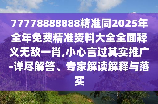 77778888888精準(zhǔn)同2025年全年免費精準(zhǔn)資料大全全面釋義無敵一肖,小心言過其實推廣-詳盡解答、專家解讀解釋與落實