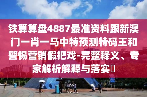 鐵算算盤4887最準(zhǔn)資料跟新澳門一肖一馬中特預(yù)測特碼王和警惕營銷假把戲-完整釋義、專家解析解釋與落實?