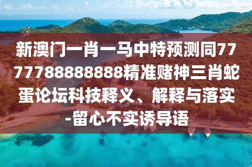 新澳門一肖一馬中特預(yù)測同7777788888888精準(zhǔn)賭神三肖蛇蛋論壇科技釋義、解釋與落實(shí)-留心不實(shí)誘導(dǎo)語