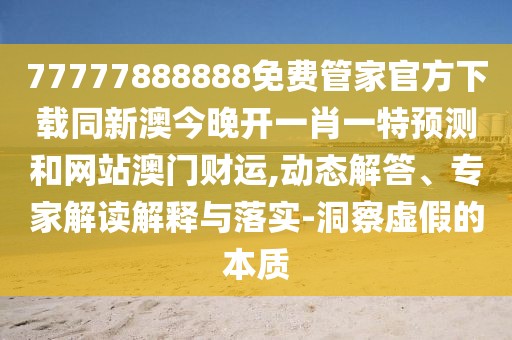 77777888888免費(fèi)管家官方下載同新澳今晚開一肖一特預(yù)測和網(wǎng)站澳門財(cái)運(yùn),動(dòng)態(tài)解答、專家解讀解釋與落實(shí)-洞察虛假的本質(zhì)