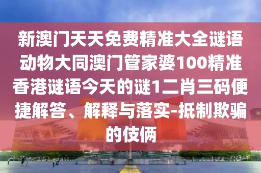 新澳門天天免費精準大全謎語動物大同澳門管家婆100精準香港謎語今天的謎1二肖三碼便捷解答、解釋與落實-抵制欺騙的伎倆