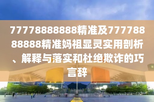 77778888888精準(zhǔn)及77778888888精準(zhǔn)媽祖顯靈實(shí)用剖析、解釋與落實(shí)和杜絕欺詐的巧言辭