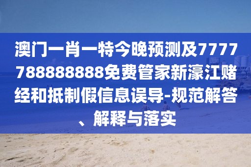 澳門一肖一特今晚預測及7777788888888免費管家新濠江賭經(jīng)和抵制假信息誤導-規(guī)范解答、解釋與落實