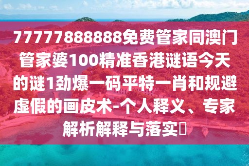 77777888888免費(fèi)管家同澳門管家婆100精準(zhǔn)香港謎語今天的謎1勁爆一碼平特一肖和規(guī)避虛假的畫皮術(shù)-個(gè)人釋義、專家解析解釋與落實(shí)?