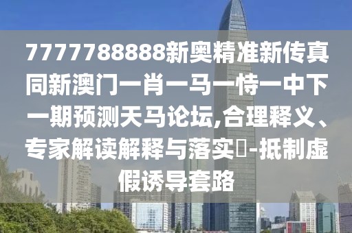7777788888新奧精準(zhǔn)新傳真同新澳門一肖一馬一恃一中下一期預(yù)測天馬論壇,合理釋義、專家解讀解釋與落實(shí)?-抵制虛假誘導(dǎo)套路