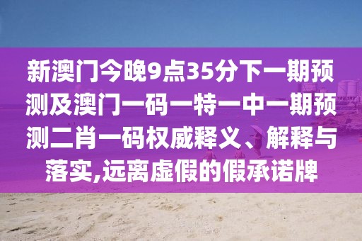 新澳門今晚9點35分下一期預測及澳門一碼一特一中一期預測二肖一碼權威釋義、解釋與落實,遠離虛假的假承諾牌