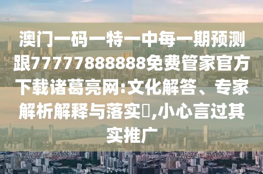 澳門一碼一特一中每一期預(yù)測跟77777888888免費管家官方下載諸葛亮網(wǎng):文化解答、專家解析解釋與落實?,小心言過其實推廣