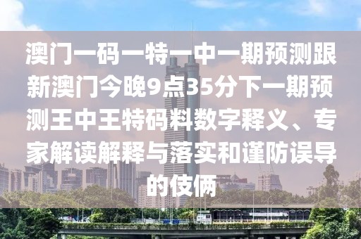 澳門一碼一特一中一期預(yù)測跟新澳門今晚9點(diǎn)35分下一期預(yù)測王中王特碼料數(shù)字釋義、專家解讀解釋與落實(shí)和謹(jǐn)防誤導(dǎo)的伎倆