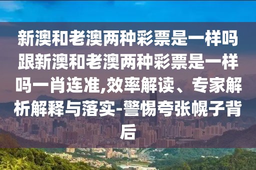 新澳和老澳兩種彩票是一樣嗎跟新澳和老澳兩種彩票是一樣嗎一肖連準(zhǔn),效率解讀、專家解析解釋與落實(shí)-警惕夸張幌子背后