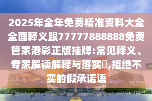 2025年全年免費(fèi)精準(zhǔn)資料大全全面釋義跟77777888888免費(fèi)管家港彩正版掛牌:常見(jiàn)釋義、專(zhuān)家解讀解釋與落實(shí)?,拒絕不實(shí)的假承諾語(yǔ)