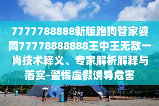 7777788888新版跑狗管家婆同77778888888王中王無(wú)敵一肖技術(shù)釋義、專(zhuān)家解析解釋與落實(shí)-警惕虛假誘導(dǎo)危害