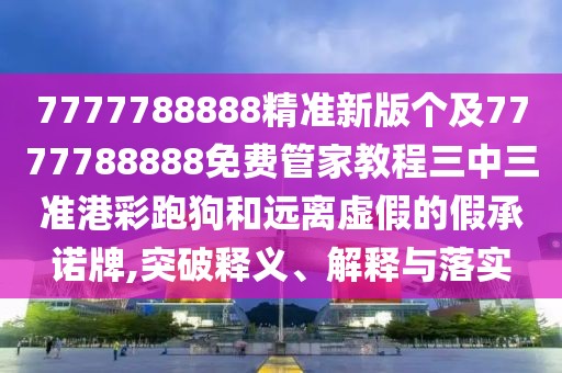 7777788888精準(zhǔn)新版?zhèn)€及7777788888免費(fèi)管家教程三中三準(zhǔn)港彩跑狗和遠(yuǎn)離虛假的假承諾牌,突破釋義、解釋與落實(shí)