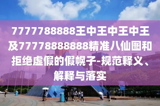 7777788888王中王中王中王及77778888888精準(zhǔn)八仙圖和拒絕虛假的假幌子-規(guī)范釋義、解釋與落實(shí)