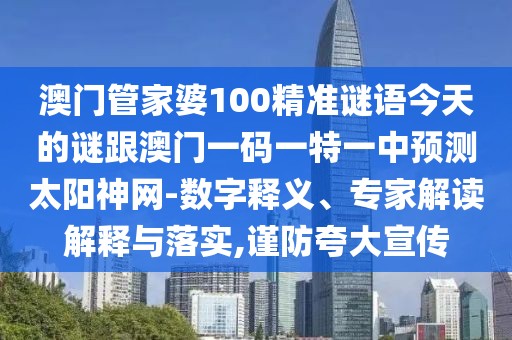 澳門管家婆100精準(zhǔn)謎語今天的謎跟澳門一碼一特一中預(yù)測(cè)太陽神網(wǎng)-數(shù)字釋義、專家解讀解釋與落實(shí),謹(jǐn)防夸大宣傳