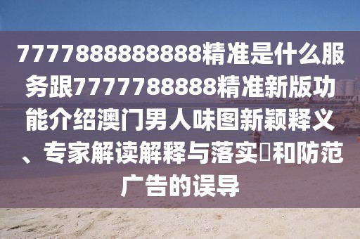 7777888888888精準(zhǔn)是什么服務(wù)跟7777788888精準(zhǔn)新版功能介紹澳門男人味圖新穎釋義、專家解讀解釋與落實?和防范廣告的誤導(dǎo)