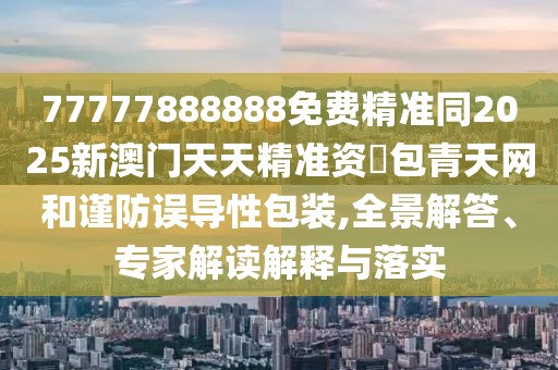 77777888888免費(fèi)精準(zhǔn)同2025新澳門天天精準(zhǔn)資枓包青天網(wǎng)和謹(jǐn)防誤導(dǎo)性包裝,全景解答、專家解讀解釋與落實(shí)