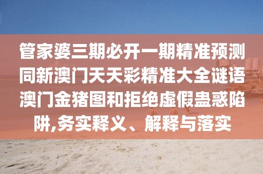 管家婆三期必開一期精準(zhǔn)預(yù)測(cè)同新澳門天天彩精準(zhǔn)大全謎語(yǔ)澳門金豬圖和拒絕虛假蠱惑陷阱,務(wù)實(shí)釋義、解釋與落實(shí)