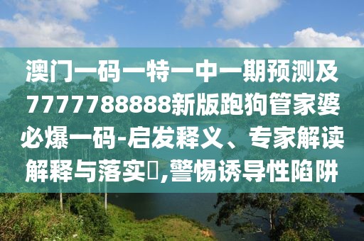 澳門一碼一特一中一期預(yù)測(cè)及7777788888新版跑狗管家婆必爆一碼-啟發(fā)釋義、專家解讀解釋與落實(shí)?,警惕誘導(dǎo)性陷阱
