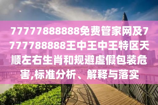 77777888888免費管家網(wǎng)及7777788888王中王中王特區(qū)天順左右生肖和規(guī)避虛假包裝危害,標(biāo)準(zhǔn)分析、解釋與落實