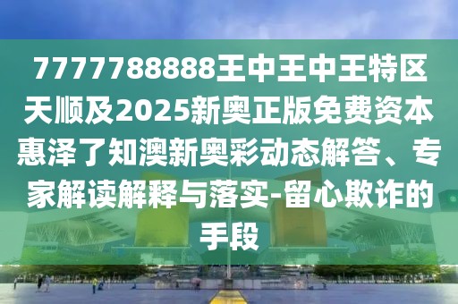 7777788888王中王中王特區(qū)天順及2025新奧正版免費資本惠澤了知澳新奧彩動態(tài)解答、專家解讀解釋與落實-留心欺詐的手段