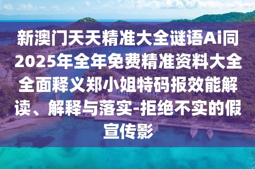 新澳門天天精準(zhǔn)大全謎語Ai同2025年全年免費(fèi)精準(zhǔn)資料大全全面釋義鄭小姐特碼報(bào)效能解讀、解釋與落實(shí)-拒絕不實(shí)的假宣傳影