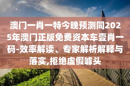 澳門一肖一特今晚預(yù)測同2025年澳門正版免費(fèi)資本車壹肖一碼-效率解讀、專家解析解釋與落實(shí),拒絕虛假噱頭