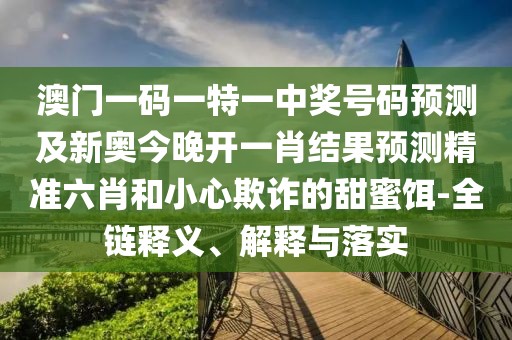澳門一碼一特一中獎號碼預(yù)測及新奧今晚開一肖結(jié)果預(yù)測精準(zhǔn)六肖和小心欺詐的甜蜜餌-全鏈釋義、解釋與落實(shí)