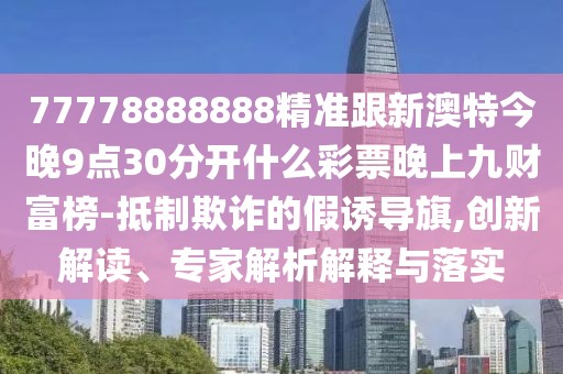 77778888888精準跟新澳特今晚9點30分開什么彩票晚上九財富榜-抵制欺詐的假誘導(dǎo)旗,創(chuàng)新解讀、專家解析解釋與落實